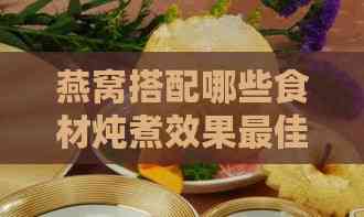 燕窝搭配哪些食材炖煮效果更佳：全面指南与营养建议