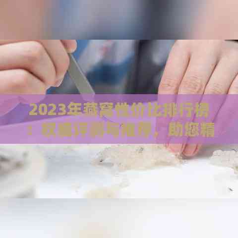 2023年燕窝性价比排行榜：权威评测与推荐，助您精明选购