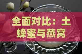 全面对比：土蜂蜜与燕窝的营养价值、功效及适用人群分析