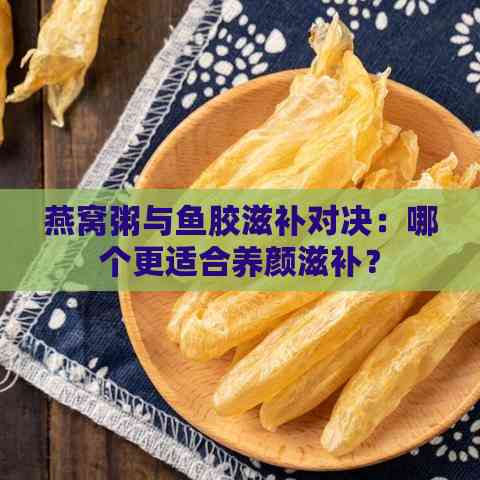 燕窝粥与鱼胶滋补对决：哪个更适合养颜滋补？