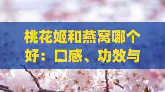 桃花姬和燕窝哪个好：口感、功效与适用性对比