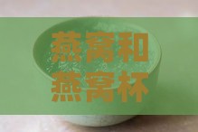 燕窝和燕窝杯哪个好一点：全面对比与选购指南