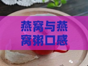 燕窝与燕窝粥口感对比：哪一款更美味诱人？