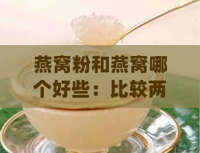 燕窝粉和燕窝哪个好些：比较两者的优劣差异