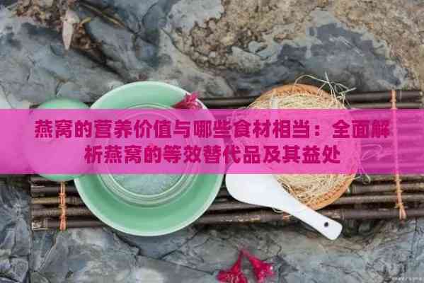 燕窝的营养价值与哪些食材相当：全面解析燕窝的等效替代品及其益处