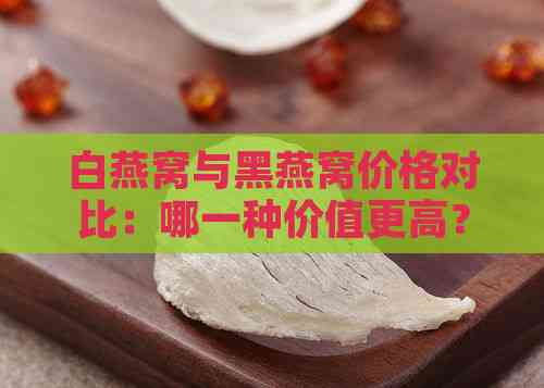 白燕窝与黑燕窝价格对比：哪一种价值更高？