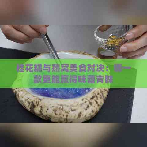 桂花糕与燕窝美食对决：哪一款更能赢得味蕾青睐