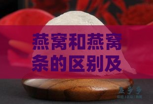 燕窝和燕窝条的区别及营养价值对比