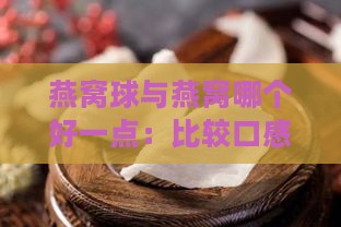 燕窝球与燕窝哪个好一点：比较口感与营养价值差异