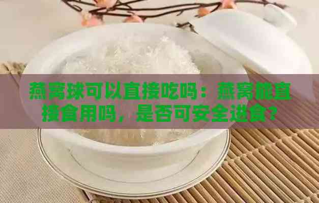 燕窝球可以直接吃吗：燕窝能直接食用吗，是否可安全进食？