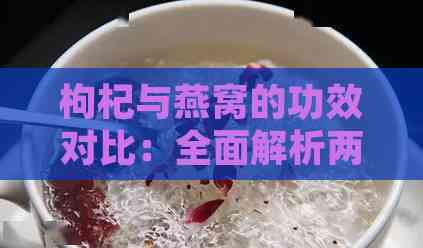 枸杞与燕窝的功效对比：全面解析两者的营养价值与适用人群