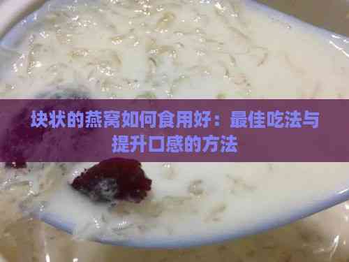 块状的燕窝如何食用好：更佳吃法与提升口感的方法