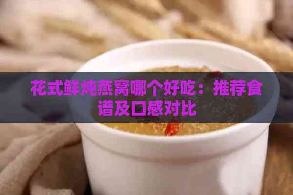 花式鲜炖燕窝哪个好吃：推荐食谱及口感对比