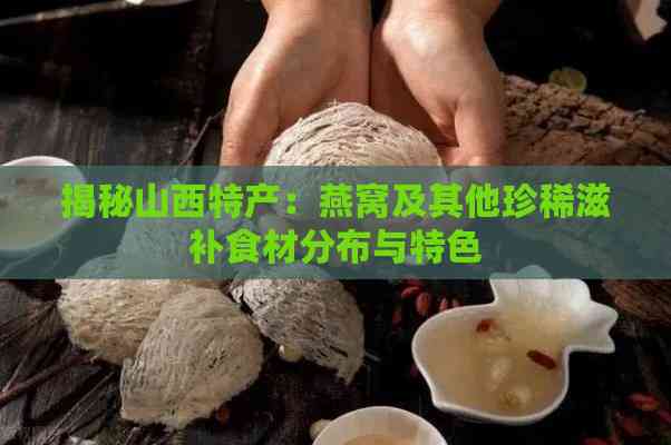 揭秘山西特产：燕窝及其他珍稀滋补食材分布与特色