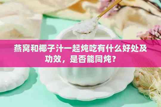 燕窝和椰子汁一起炖吃有什么好处及功效，是否能同炖？