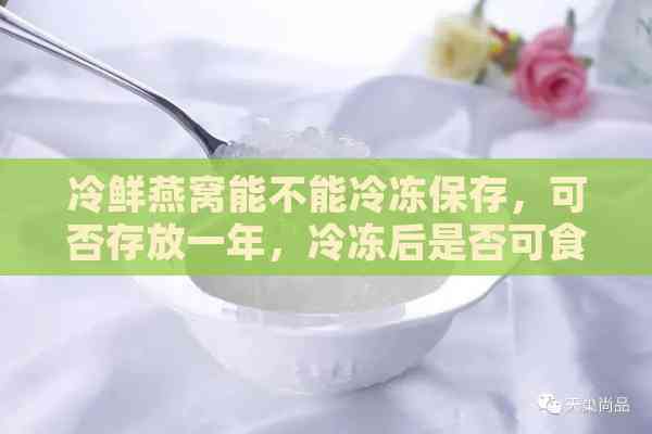 冷鲜燕窝能不能冷冻保存，可否存放一年，冷冻后是否可食用？