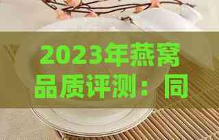 2023年燕窝品质评测：同仁堂燕窝脱颖而出，排行榜揭秘更优选