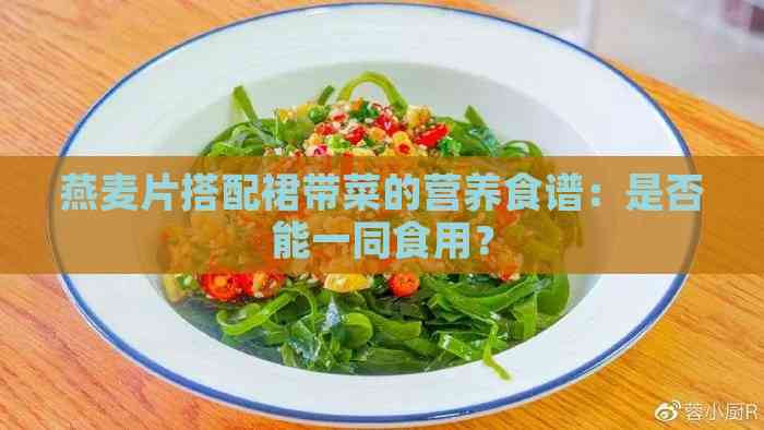 燕麦片搭配裙带菜的营养食谱：是否能一同食用？