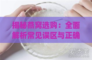 揭秘燕窝选购：全面解析常见误区与正确挑选指南