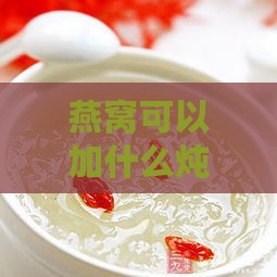 燕窝可以加什么炖：搭配食材炖汤、炖甜品及止咳润肺佳品推荐