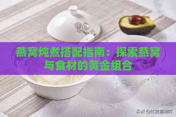 燕窝炖煮搭配指南：探索燕窝与食材的黄金组合