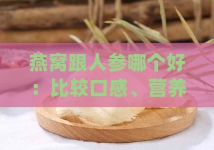 燕窝跟人参哪个好：比较口感、营养与食用优势