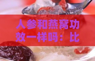 人参和燕窝功效一样吗：比较营养价值、食用方法及区别