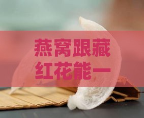 燕窝跟藏红花能一起食用吗：孕妇、女性适用性及功效解析