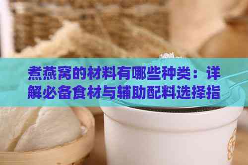 煮燕窝的材料有哪些种类：详解必备食材与辅助配料选择指南