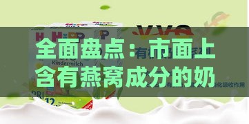 全面盘点：市面上含有燕窝成分的奶粉及产品一览