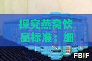 探究燕窝饮品标准：细数市场主流类型与品质鉴别要点