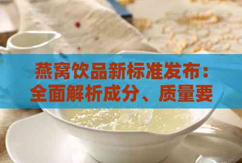 燕窝饮品新标准发布：全面解析成分、质量要求与合规指南