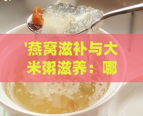 '燕窝滋补与大米粥滋养：哪个更适合您的日常保健'