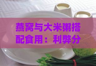 燕窝与大米粥搭配食用：利弊分析及更佳搭配方法