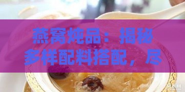 燕窝炖品：揭秘多样配料搭配，尽享滋补美味