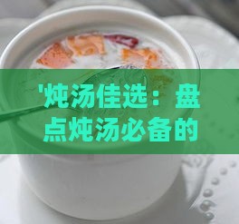 '炖汤佳选：盘点炖汤必备的顶级燕窝推荐'