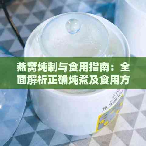 燕窝炖制与食用指南：全面解析正确炖煮及食用方法