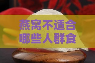 燕窝不适合哪些人群食用及注意事项全解析