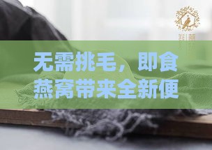 无需挑毛，即食燕窝带来全新便捷体验——全方位解答食用燕窝常见疑问