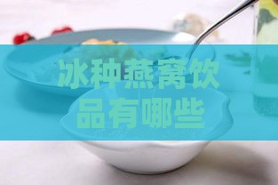 冰种燕窝饮品有哪些