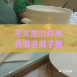 不太甜的燕窝有哪些牌子推荐及选购指南