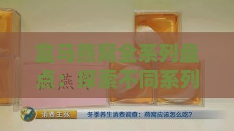 盒马燕窝全系列盘点：探索不同系列燕窝的特点与选择指南