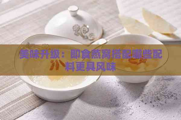 美味升级：即食燕窝搭配哪些配料更具风味