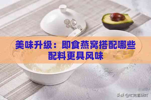 美味升级：即食燕窝搭配哪些配料更具风味