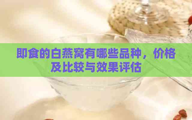 即食的白燕窝有哪些品种，价格及比较与效果评估