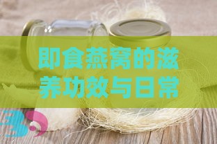 即食燕窝的滋养功效与日常保健作用