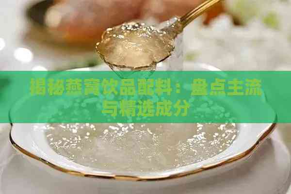 揭秘燕窝饮品配料：盘点主流与精选成分