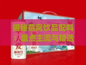 揭秘燕窝饮品配料：盘点主流与精选成分