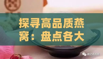 探寻高品质燕窝：盘点各大燕窝质量排名