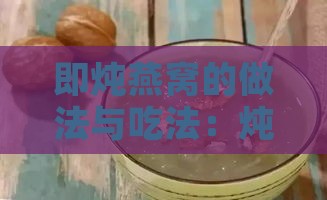 即炖燕窝的做法与吃法：炖煮技巧、搭配建议及食用禁忌详解